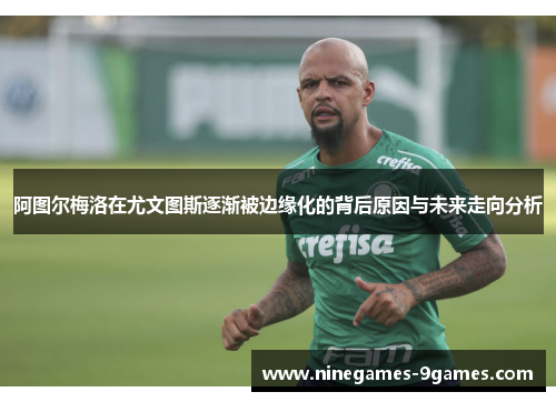 阿图尔梅洛在尤文图斯逐渐被边缘化的背后原因与未来走向分析 阿图尔梅洛在尤文图斯逐渐被边缘化的背后原因与未来走向分析