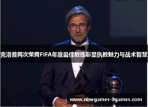 克洛普两次荣膺FIFA年度最佳教练彰显执教魅力与战术智慧 克洛普两次荣膺FIFA年度最佳教练彰显执教魅力与战术智慧