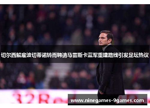 切尔西解雇波切蒂诺转而聘请马雷斯卡蓝军重建路线引发足坛热议 切尔西解雇波切蒂诺转而聘请马雷斯卡蓝军重建路线引发足坛热议