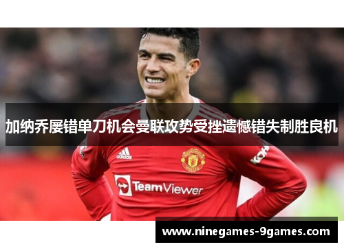 加纳乔屡错单刀机会曼联攻势受挫遗憾错失制胜良机 加纳乔屡错单刀机会曼联攻势受挫遗憾错失制胜良机