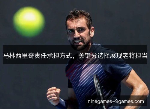 马林西里奇责任承担方式,关键分选择展现老将担当 马林西里奇责任承担方式,关键分选择展现老将担当