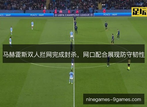 马赫雷斯双人拦网完成封杀,网口配合展现防守韧性 马赫雷斯双人拦网完成封杀,网口配合展现防守韧性