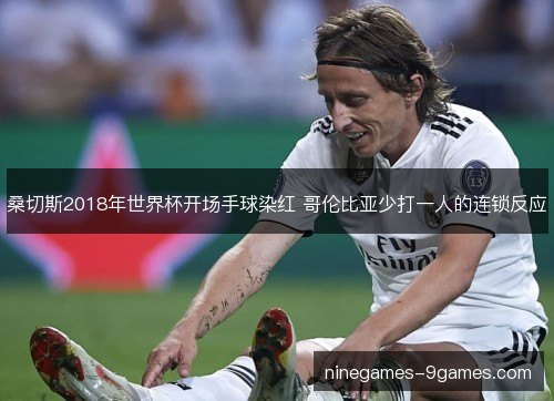 桑切斯2018年世界杯开场手球染红 哥伦比亚少打一人的连锁反应 桑切斯2018年世界杯开场手球染红 哥伦比亚少打一人的连锁反应