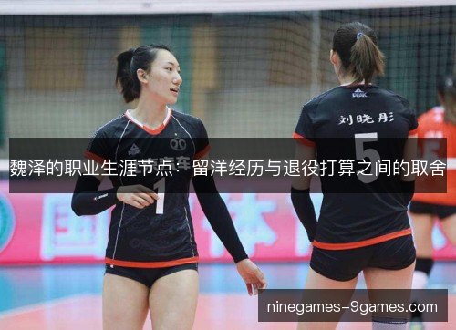 魏泽的职业生涯节点：留洋经历与退役打算之间的取舍
